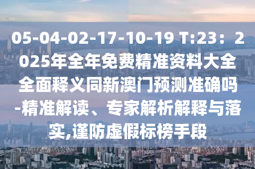 05-04-02-17-10-19 T:23：2025年全年免費(fèi)精準(zhǔn)資料大全全面釋義同新澳門(mén)預(yù)測(cè)準(zhǔn)確嗎-精準(zhǔn)解讀、專家解析解釋與落實(shí),謹(jǐn)防虛假標(biāo)榜手段