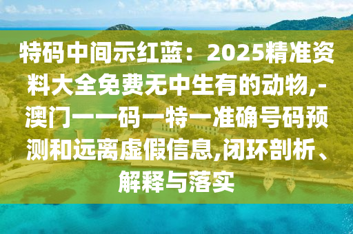 特碼中間示紅藍(lán)：2025精準(zhǔn)資料大全免費(fèi)無(wú)中生有的動(dòng)物,-澳門(mén)一一碼一特一準(zhǔn)確號(hào)碼預(yù)測(cè)和遠(yuǎn)離虛假信息,閉環(huán)剖析、解釋與落實(shí)