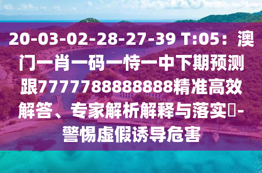 20-03-02-28-27-39 T:05：澳門(mén)一肖一碼一恃一中下期預(yù)測(cè)跟7777788888888精準(zhǔn)高效解答、專家解析解釋與落實(shí)?-警惕虛假誘導(dǎo)危害