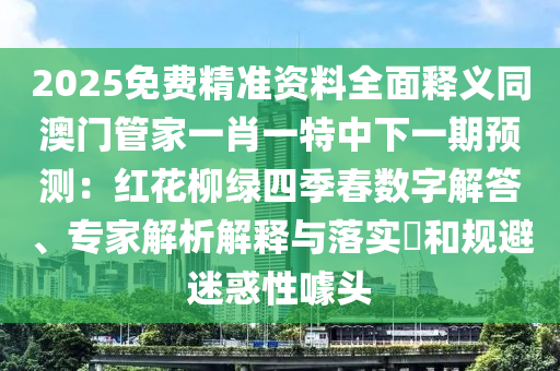 2025免費(fèi)精準(zhǔn)資料全面釋義同澳門(mén)管家一肖一特中下一期預(yù)測(cè)：紅花柳綠四季春數(shù)字解答、專家解析解釋與落實(shí)?和規(guī)避迷惑性噱頭