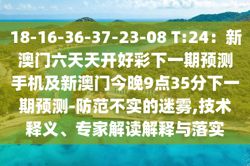 18-16-36-37-23-08 T:24：新澳門(mén)六天天開(kāi)好彩下一期預(yù)測(cè)手機(jī)及新澳門(mén)今晚9點(diǎn)35分下一期預(yù)測(cè)-防范不實(shí)的迷霧,技術(shù)釋義、專家解讀解釋與落實(shí)