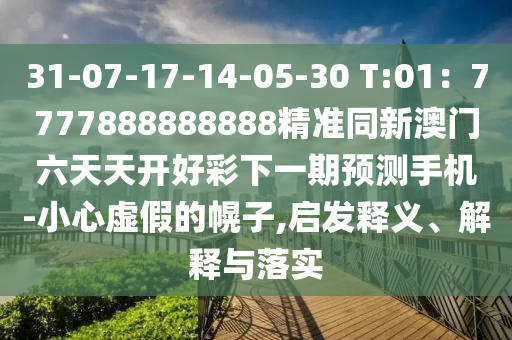 31-07-17-14-05-30 T:01：7777888888888精準(zhǔn)同新澳門(mén)六天天開(kāi)好彩下一期預(yù)測(cè)手機(jī)-小心虛假的幌子,啟發(fā)釋義、解釋與落實(shí)