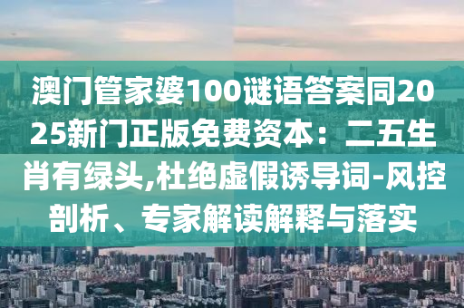 澳門(mén)管家婆100謎語(yǔ)答案同2025新門(mén)正版免費(fèi)資本：二五生肖有綠頭,杜絕虛假誘導(dǎo)詞-風(fēng)控剖析、專家解讀解釋與落實(shí)