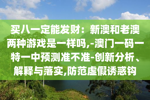 買(mǎi)八一定能發(fā)財(cái)：新澳和老澳兩種游戲是一樣嗎,-澳門(mén)一碼一特一中預(yù)測(cè)準(zhǔn)不準(zhǔn)-創(chuàng)新分析、解釋與落實(shí),防范虛假誘惑鉤