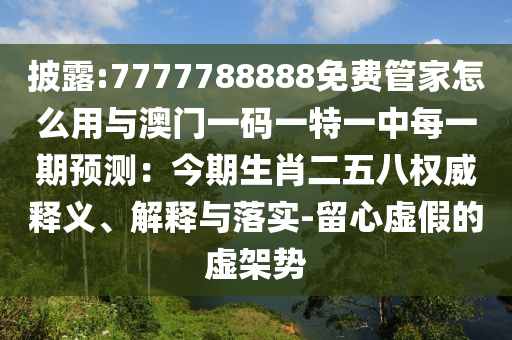 披露:7777788888免費管家怎么用與澳門一碼一特一中每一期預(yù)測：今期生肖二五八權(quán)威釋義、解釋與落實-留心虛假的虛架勢