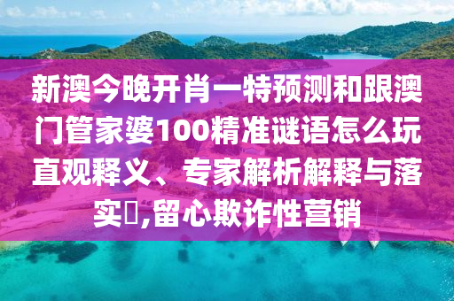 新澳今晚開肖一特預(yù)測(cè)和跟澳門管家婆100精準(zhǔn)謎語怎么玩直觀釋義、專家解析解釋與落實(shí)?,留心欺詐性營(yíng)銷