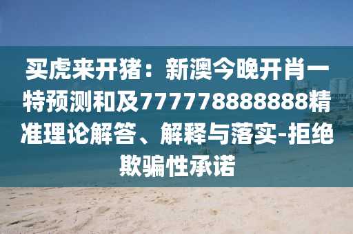 買虎來(lái)開豬：新澳今晚開肖一特預(yù)測(cè)和及777778888888精準(zhǔn)理論解答、解釋與落實(shí)-拒絕欺騙性承諾