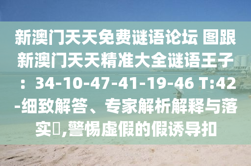 新澳門天天免費謎語論壇 圖跟新澳門天天精準大全謎語王子：34-10-47-41-19-46 T:42-細致解答、專家解析解釋與落實?,警惕虛假的假誘導扣