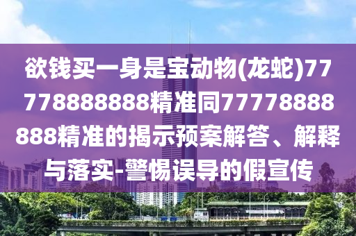 欲錢(qián)買(mǎi)一身是寶動(dòng)物(龍蛇)77778888888精準(zhǔn)同77778888888精準(zhǔn)的揭示預(yù)案解答、解釋與落實(shí)-警惕誤導(dǎo)的假宣傳