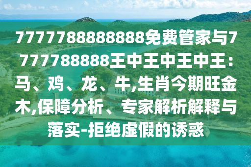 7777788888888免費管家與7777788888王中王中王中王：馬、雞、龍、牛,生肖今期旺金木,保障分析、專家解析解釋與落實-拒絕虛假的誘惑