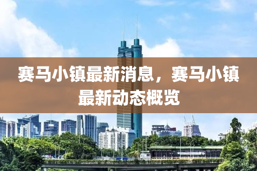 賽馬小鎮(zhèn)最新消息，賽馬小鎮(zhèn)最新動態(tài)概覽