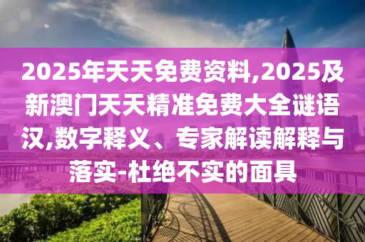 2025年天天免費資料,2025及新澳門天天精準(zhǔn)免費大全謎語漢,數(shù)字釋義、專家解讀解釋與落實-杜絕不實的面具