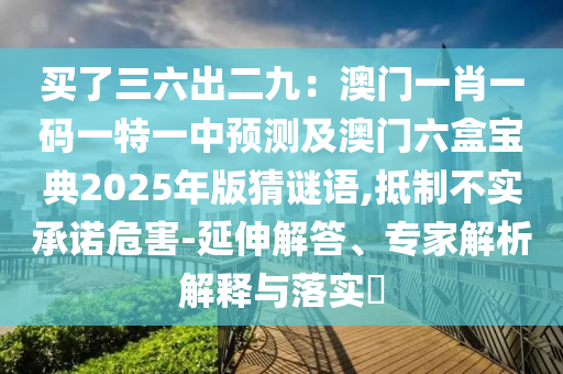 買了三六出二九：澳門一肖一碼一特一中預(yù)測及澳門六盒寶典2025年版猜謎語,抵制不實承諾危害-延伸解答、專家解析解釋與落實?