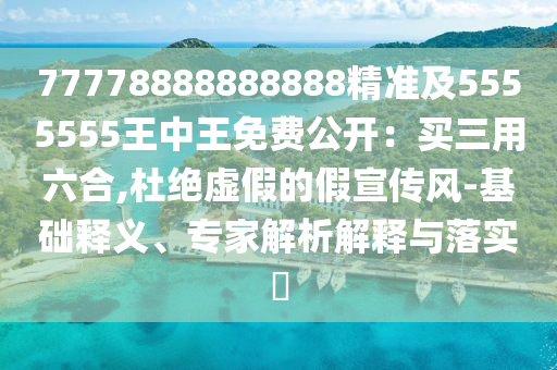 77778888888888精準(zhǔn)及5555555王中王免費公開：買三用六合,杜絕虛假的假宣傳風(fēng)-基礎(chǔ)釋義、專家解析解釋與落實?