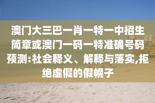 澳門大三巴一肖一特一中招生簡章或澳門一碼一特準(zhǔn)確號碼預(yù)測:社會釋義、解釋與落實,拒絕虛假的假幌子