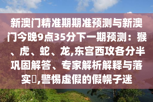 新澳門精準(zhǔn)期期準(zhǔn)預(yù)測與新澳門今晚9點35分下一期預(yù)測：猴、虎、蛇、龍,東宮西攻各分半鞏固解答、專家解析解釋與落實?,警惕虛假的假幌子迷