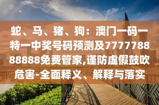 蛇、馬、豬、狗：澳門一碼一特一中獎號碼預(yù)測及777778888888免費管家,謹(jǐn)防虛假鼓吹危害-全面釋義、解釋與落實