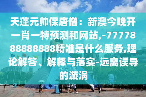 天蓬元帥保唐僧：新澳今晚開(kāi)一肖一特預(yù)測(cè)和網(wǎng)站,-7777888888888精準(zhǔn)是什么服務(wù),理論解答、解釋與落實(shí)-遠(yuǎn)離誤導(dǎo)的漩渦