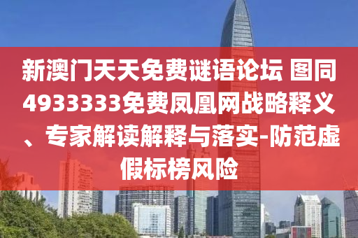 新澳門(mén)天天免費(fèi)謎語(yǔ)論壇 圖同4933333免費(fèi)鳳凰網(wǎng)戰(zhàn)略釋義、專(zhuān)家解讀解釋與落實(shí)-防范虛假標(biāo)榜風(fēng)險(xiǎn)