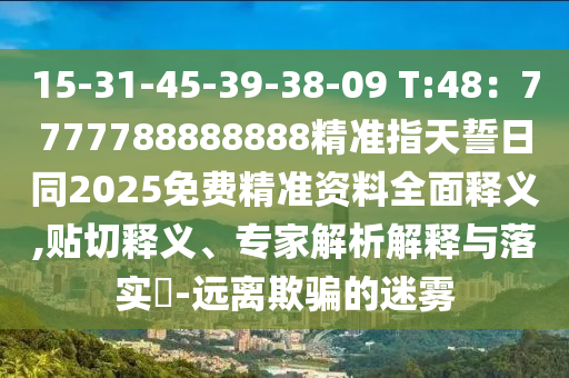 15-31-45-39-38-09 T:48：7777788888888精準(zhǔn)指天誓日同2025免費(fèi)精準(zhǔn)資料全面釋義,貼切釋義、專(zhuān)家解析解釋與落實(shí)?-遠(yuǎn)離欺騙的迷霧