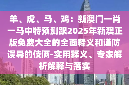 羊、虎、馬、雞：新澳門一肖一馬中特預測跟2025年新澳正版免費大全的全面釋義和謹防誤導的伎倆-實用釋義、專家解析解釋與落實
