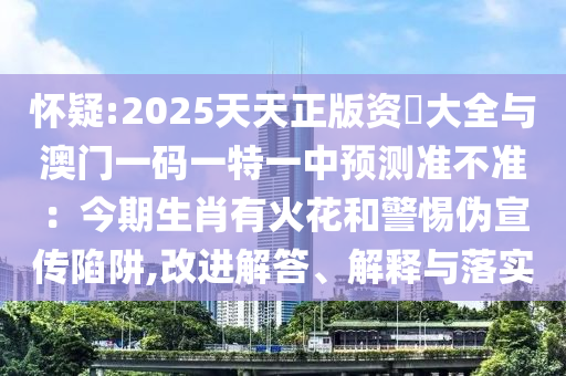 懷疑:2025天天正版資枓大全與澳門一碼一特一中預(yù)測(cè)準(zhǔn)不準(zhǔn)：今期生肖有火花和警惕偽宣傳陷阱,改進(jìn)解答、解釋與落實(shí)