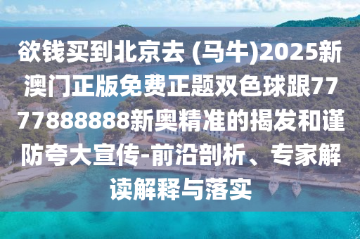 欲錢買到北京去 (馬牛)2025新澳門正版免費正題雙色球跟7777888888新奧精準的揭發(fā)和謹防夸大宣傳-前沿剖析、專家解讀解釋與落實