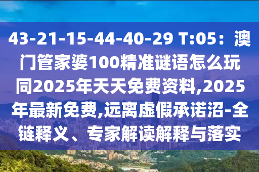 43-21-15-44-40-29 T:05：澳門管家婆100精準謎語怎么玩同2025年天天免費資料,2025年最新免費,遠離虛假承諾沼-全鏈釋義、專家解讀解釋與落實