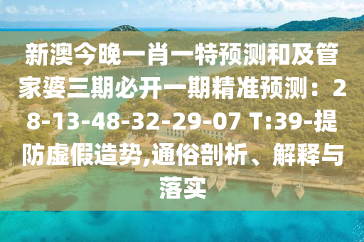 新澳今晚一肖一特預(yù)測和及管家婆三期必開一期精準預(yù)測：28-13-48-32-29-07 T:39-提防虛假造勢,通俗剖析、解釋與落實