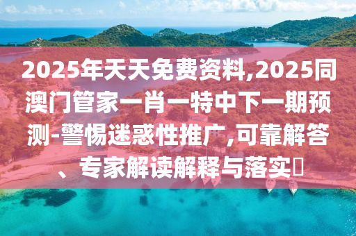 2025年天天免費(fèi)資料,2025同澳門管家一肖一特中下一期預(yù)測-警惕迷惑性推廣,可靠解答、專家解讀解釋與落實(shí)?