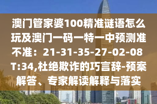 澳門管家婆100精準(zhǔn)謎語怎么玩及澳門一碼一特一中預(yù)測準(zhǔn)不準(zhǔn)：21-31-35-27-02-08 T:34,杜絕欺詐的巧言辭-預(yù)案解答、專家解讀解釋與落實(shí)