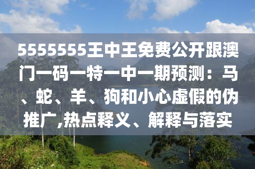 5555555王中王免費(fèi)公開跟澳門一碼一特一中一期預(yù)測：馬、蛇、羊、狗和小心虛假的偽推廣,熱點(diǎn)釋義、解釋與落實(shí)