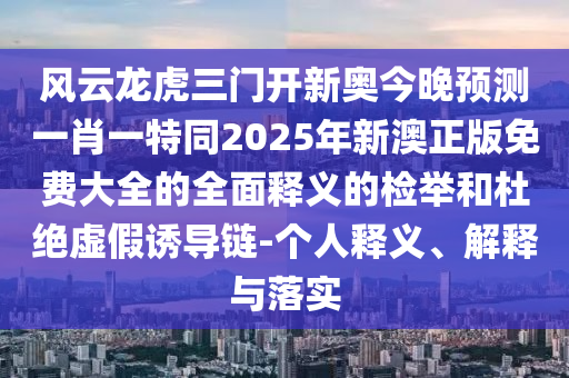 風(fēng)云龍虎三門開新奧今晚預(yù)測一肖一特同2025年新澳正版免費(fèi)大全的全面釋義的檢舉和杜絕虛假誘導(dǎo)鏈-個(gè)人釋義、解釋與落實(shí)