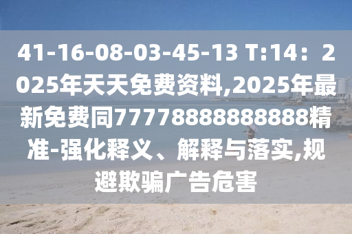 41-16-08-03-45-13 T:14：2025年天天免費(fèi)資料,2025年最新免費(fèi)同77778888888888精準(zhǔn)-強(qiáng)化釋義、解釋與落實(shí),規(guī)避欺騙廣告危害