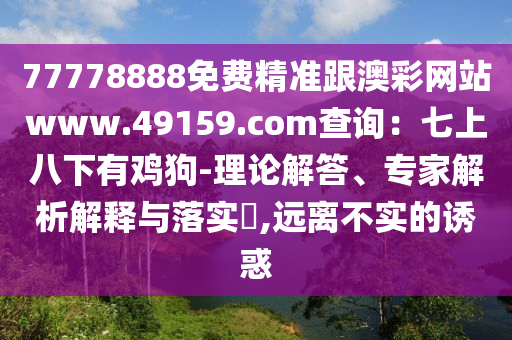 77778888免費(fèi)精準(zhǔn)跟澳彩網(wǎng)站www.49159.соm查詢：七上八下有雞狗-理論解答、專家解析解釋與落實(shí)?,遠(yuǎn)離不實(shí)的誘惑