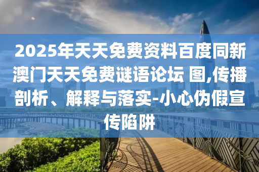 2025年天天免費(fèi)資料百度同新澳門天天免費(fèi)謎語論壇 圖,傳播剖析、解釋與落實(shí)-小心偽假宣傳陷阱