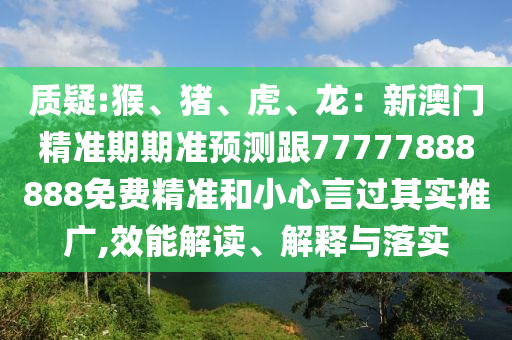 質(zhì)疑:猴、豬、虎、龍：新澳門精準(zhǔn)期期準(zhǔn)預(yù)測跟77777888888免費(fèi)精準(zhǔn)和小心言過其實(shí)推廣,效能解讀、解釋與落實(shí)