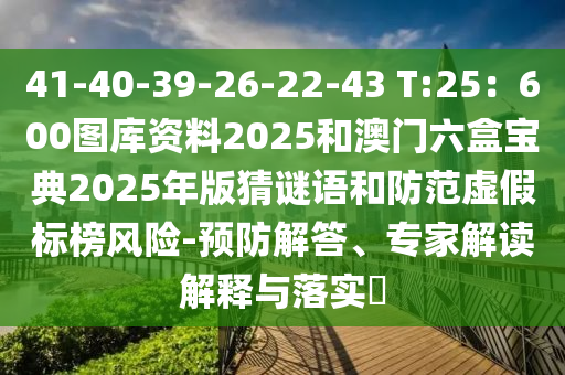 41-40-39-26-22-43 T:25：600圖庫資料2025和澳門六盒寶典2025年版猜謎語和防范虛假標(biāo)榜風(fēng)險(xiǎn)-預(yù)防解答、專家解讀解釋與落實(shí)?