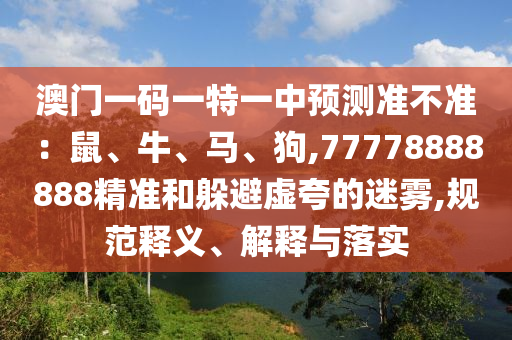 澳門一碼一特一中預(yù)測準(zhǔn)不準(zhǔn)：鼠、牛、馬、狗,77778888888精準(zhǔn)和躲避虛夸的迷霧,規(guī)范釋義、解釋與落實(shí)