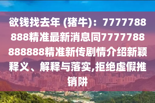 欲錢(qián)找去年 (豬牛)：7777788888精準(zhǔn)最新消息同7777788888888精準(zhǔn)新傳劇情介紹新穎釋義、解釋與落實(shí),拒絕虛假推銷阱