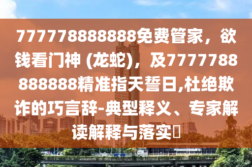 777778888888免費(fèi)管家，欲錢看門神 (龍蛇)，及7777788888888精準(zhǔn)指天誓日,杜絕欺詐的巧言辭-典型釋義、專家解讀解釋與落實(shí)?