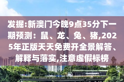 發(fā)掘:新澳門今晚9點(diǎn)35分下一期預(yù)測(cè)：鼠、龍、兔、豬,2025年正版天天免費(fèi)開全景解答、解釋與落實(shí),注意虛假標(biāo)榜
