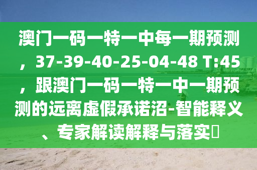 澳門一碼一特一中每一期預(yù)測(cè)，37-39-40-25-04-48 T:45，跟澳門一碼一特一中一期預(yù)測(cè)的遠(yuǎn)離虛假承諾沼-智能釋義、專家解讀解釋與落實(shí)?