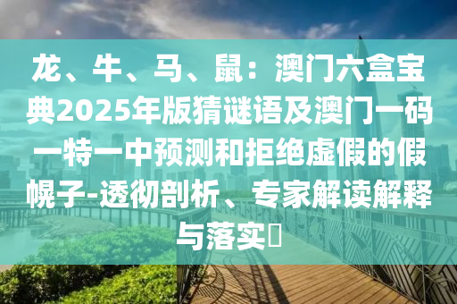 龍、牛、馬、鼠：澳門六盒寶典2025年版猜謎語及澳門一碼一特一中預(yù)測和拒絕虛假的假幌子-透徹剖析、專家解讀解釋與落實(shí)?
