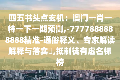四五書頭點(diǎn)玄機(jī)：澳門一肖一特一下一期預(yù)測,-7777888888888精準(zhǔn)-通俗釋義、專家解讀解釋與落實(shí)?,抵制徒有虛名標(biāo)榜
