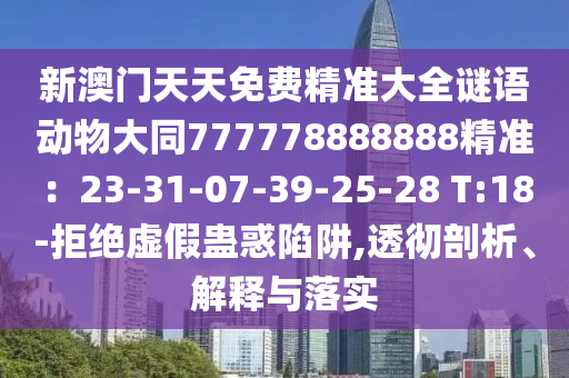 新澳門天天免費(fèi)精準(zhǔn)大全謎語動物大同777778888888精準(zhǔn)：23-31-07-39-25-28 T:18-拒絕虛假蠱惑陷阱,透徹剖析、解釋與落實(shí)