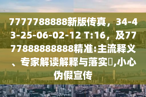 7777788888新版?zhèn)髡妫?4-43-25-06-02-12 T:16，及7777888888888精準(zhǔn):主流釋義、專家解讀解釋與落實(shí)?,小心偽假宣傳