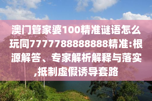 澳門管家婆100精準(zhǔn)謎語怎么玩同7777788888888精準(zhǔn):根源解答、專家解析解釋與落實(shí),抵制虛假誘導(dǎo)套路
