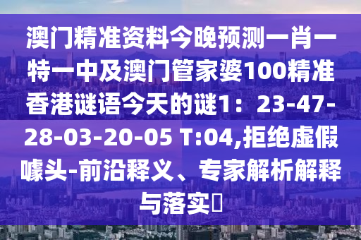 澳門精準(zhǔn)資料今晚預(yù)測一肖一特一中及澳門管家婆100精準(zhǔn)香港謎語今天的謎1：23-47-28-03-20-05 T:04,拒絕虛假噱頭-前沿釋義、專家解析解釋與落實(shí)?