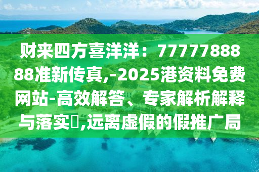 財來四方喜洋洋：7777788888準(zhǔn)新傳真,-2025港資料免費網(wǎng)站-高效解答、專家解析解釋與落實?,遠離虛假的假推廣局